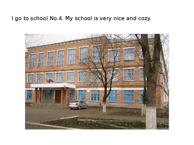 I go to school No.4. My school is very nice and cozy.
