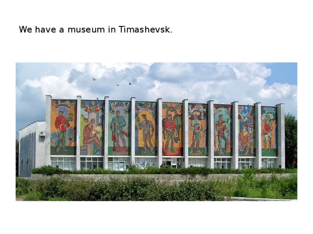 We have a museum in Timashevsk.
