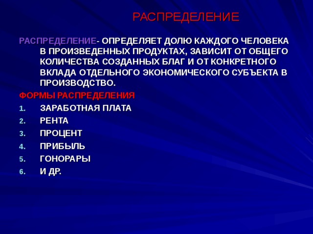 РАСПРЕДЕЛЕНИЕ РАСПРЕДЕЛЕНИЕ - ОПРЕДЕЛЯЕТ ДОЛЮ КАЖДОГО ЧЕЛОВЕКА В ПРОИЗВЕДЕННЫХ ПРОДУКТАХ, ЗАВИСИТ ОТ ОБЩЕГО КОЛИЧЕСТВА СОЗДАННЫХ БЛАГ И ОТ КОНКРЕТНОГО ВКЛАДА ОТДЕЛЬНОГО ЭКОНОМИЧЕСКОГО СУБЪЕКТА В ПРОИЗВОДСТВО. ФОРМЫ РАСПРЕДЕЛЕНИЯ