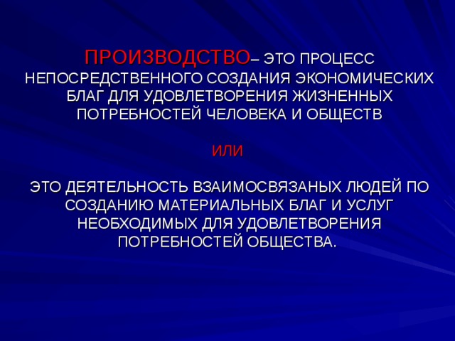 ПРОИЗВОДСТВО – ЭТО ПРОЦЕСС НЕПОСРЕДСТВЕННОГО СОЗДАНИЯ ЭКОНОМИЧЕСКИХ БЛАГ ДЛЯ УДОВЛЕТВОРЕНИЯ ЖИЗНЕННЫХ ПОТРЕБНОСТЕЙ ЧЕЛОВЕКА И ОБЩЕСТВ   ИЛИ   ЭТО ДЕЯТЕЛЬНОСТЬ ВЗАИМОСВЯЗАНЫХ ЛЮДЕЙ ПО СОЗДАНИЮ МАТЕРИАЛЬНЫХ БЛАГ И УСЛУГ НЕОБХОДИМЫХ ДЛЯ УДОВЛЕТВОРЕНИЯ ПОТРЕБНОСТЕЙ ОБЩЕСТВА.