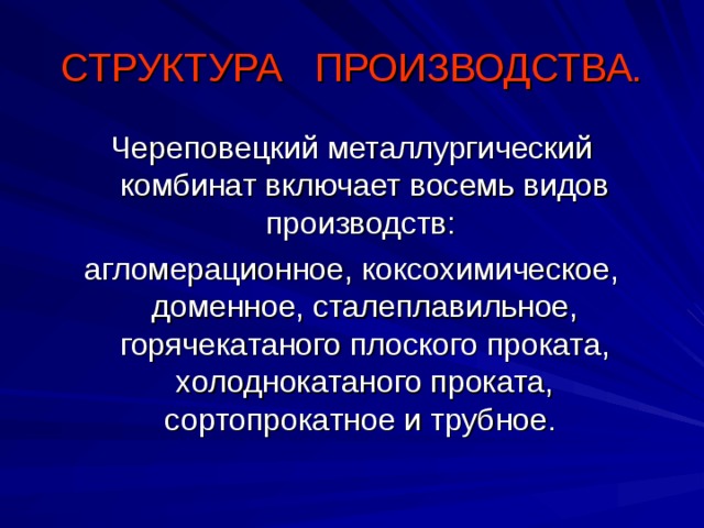 СТРУКТУРА ПРОИЗВОДСТВА. Череповецкий металлургический комбинат включает восемь видов производств: агломерационное, коксохимическое, доменное, сталеплавильное, горячекатаного плоского проката, холоднокатаного проката, сортопрокатное и трубное.