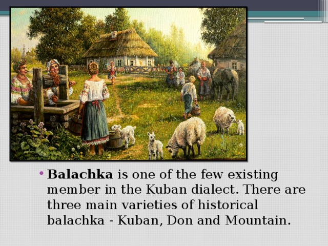 Balachka  is one of the few existing member in the Kuban dialect. There are three main varieties of historical balachka - Kuban, Don and Mountain.