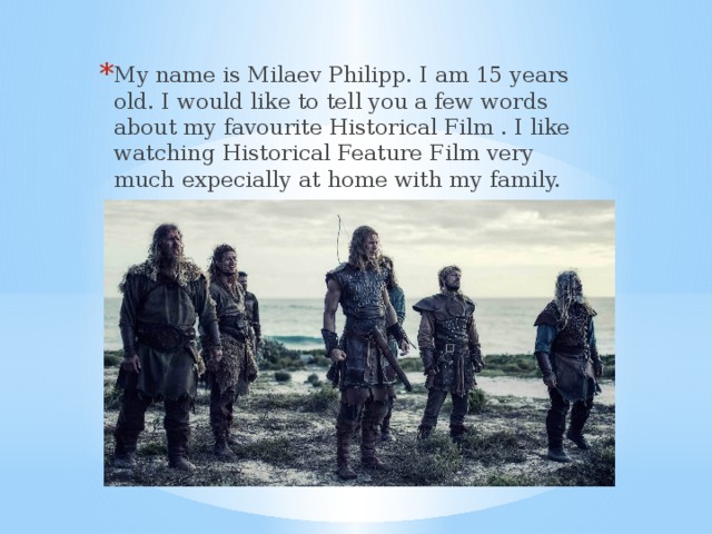 My name is Milaev Philipp. I am 15 years old. I would like to tell you a few words about my favourite Historical Film . I like watching Historical Feature Film very much expecially at home with my family.