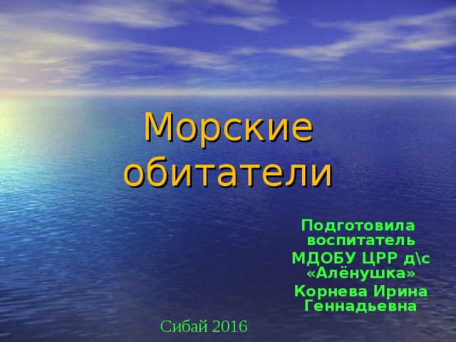 Морские обитатели Подготовила воспитатель МДОБУ ЦРР д\с «Алёнушка» Корнева Ирина Геннадьевна  Сибай 2016