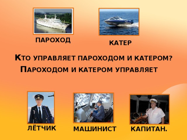 К ТО УПРАВЛЯЕТ ПАРОХОДОМ И КАТЕРОМ?  П АРОХОДОМ И КАТЕРОМ УПРАВЛЯЕТ      ПАРОХОД КАТЕР ЛЁТЧИК КАПИТАН. МАШИНИСТ