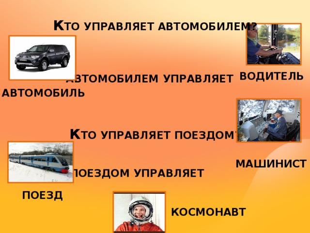 К ТО УПРАВЛЯЕТ АВТОМОБИЛЕМ? ВОДИТЕЛЬ  АВТОМОБИЛЕМ УПРАВЛЯЕТ АВТОМОБИЛЬ К ТО УПРАВЛЯЕТ ПОЕЗДОМ? МАШИНИСТ ПОЕЗДОМ УПРАВЛЯЕТ ПОЕЗД КОСМОНАВТ