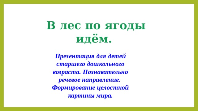 В лес по ягоды идём.  Презентация для детей старшего дошкольного возраста. Познавательно речевое направление. Формирование целостной картины мира.