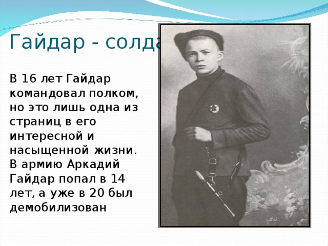 Гайдар - солдат В 16 лет Гайдар командовал полком, но это лишь одна из страниц в его интересной и насыщенной жизни. В армию Аркадий Гайдар попал в 14 лет, а уже в 20 был демобилизован