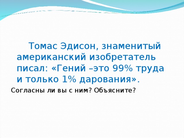 Томас Эдисон, знаменитый американский изобретатель писал: «Гений –это 99% труда и только 1% дарования». Согласны ли вы с ним? Объясните?