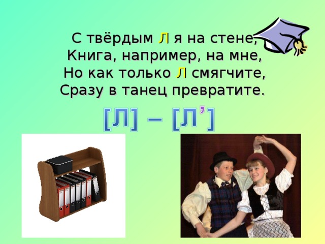 С твёрдым Л я на стене,  Книга, например, на мне,  Но как только Л смягчите,  Сразу в танец превратите.