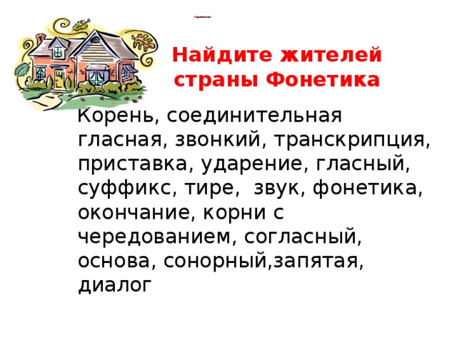 Терминово        Найдите жителей страны Фонетика Корень, соединительная гласная, звонкий, транскрипция, приставка, ударение, гласный, суффикс, тире, звук, фонетика, окончание, корни с чередованием, согласный, основа, сонорный,запятая, диалог