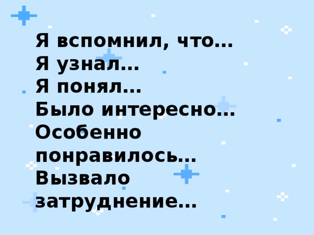 Я вспомнил, что… Я узнал… Я понял… Было интересно… Особенно понравилось… Вызвало затруднение…