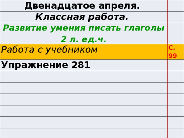 Двенадцатое апреля. Классная работа. Развитие умения писать глаголы 2 л. ед.ч. Работа с учебником С. 99 Упражнение 281