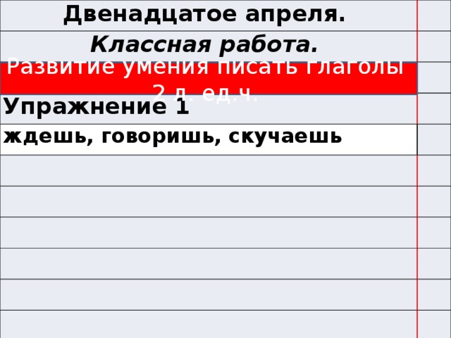 Двенадцатое апреля. Классная работа. Упражнение 1 ждешь, говоришь, скучаешь Развитие умения писать глаголы 2 л. ед.ч.