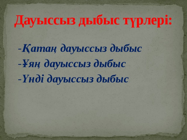 Дауыссыз дыбыс түрлері: -Қатаң дауыссыз дыбыс -Ұяң дауыссыз дыбыс -Үнді дауыссыз дыбыс