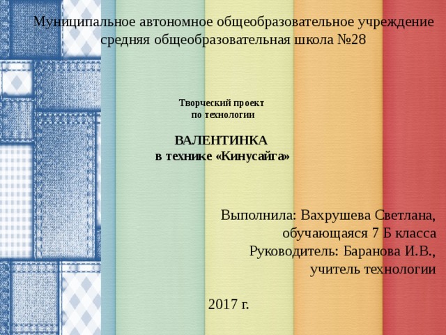 Муниципальное автономное общеобразовательное учреждение средняя общеобразовательная школа №28 Творческий проект  по технологии   ВАЛЕНТИНКА  в технике «Кинусайга» Выполнила: Вахрушева Светлана, обучающаяся 7 Б класса Руководитель: Баранова И.В., учитель технологии  2017 г.