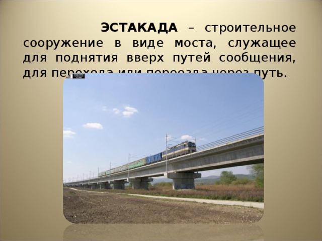 ЭСТАКАДА – строительное сооружение в виде моста, служащее для поднятия вверх путей сообщения, для перехода или переезда через путь.