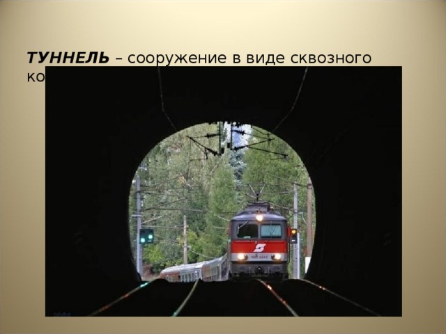 ТУННЕЛЬ – сооружение в виде сквозного коридора, прохода под землёй или в горах.