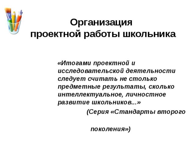 Организация  проектной работы школьника    «Итогами проектной и исследовательской деятельности следует считать не столько предметные результаты, сколько интеллектуальное, личностное развитие школьников...»  (Серия «Стандарты второго  поколения»)