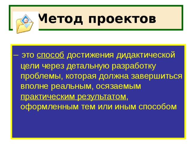 Метод проектов –  это способ достижения дидактической цели через детальную разработку проблемы, которая должна завершиться вполне реальным, осязаемым практическим результатом , оформленным тем или иным способом