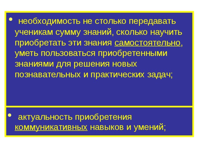 необходимость не столько передавать ученикам сумму знаний, сколько научить приобретать эти знания самостоятельно , уметь пользоваться приобретенными знаниями для решения новых познавательных и практических задач;  актуальность приобретения коммуникативных