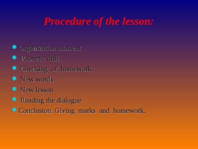 Procedure of the lesson:   Organization moment  Phonetic drill  Checking of homework  New words  New lesson  Reading the dialogue Conclusion. Giving marks and homework.  