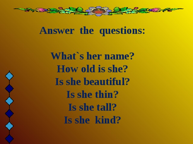 Answer the questions:  What`s her name?  How old is she?  Is she beautiful?  Is she thin?  Is she tall?  Is she kind?