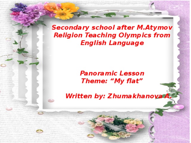 Secondary school after M.Atymov Religion Teaching Olympics from English Language    Panoramic Lesson Theme: “My flat”    Written by: Zhumakhanova A.