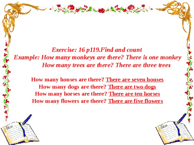 Exercise: 16 p119.Find and count Example: How many monkeys are there? There is one monkey  How many trees are there? There are three trees  How many houses are there? There are seven houses How many dogs are there? There are two dogs How many horses are there? There are ten horses How many flowers are there? There are five flowers