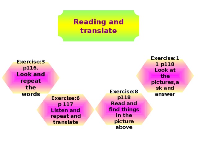 Reading and translate Exercise:11 p118 Look at the pictures,ask and answer Exercise:3 p116. Look and repeat the words Exercise:8 p118 Read and find things in the picture above Exercise:6 p 117 Listen and repeat and translate