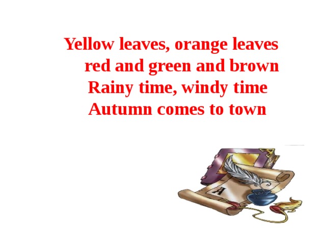 Yellow leaves, orange leaves  red and green and brown  Rainy time, windy time  Autumn comes to town
