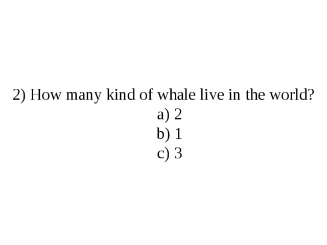 2) How many kind of whale live in the world?  a) 2  b) 1  c) 3