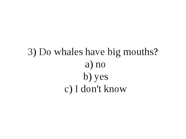 3) Do whales have big mouths?  a) no  b) yes  c) I don't know