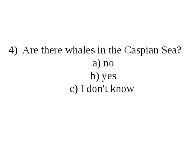 4) Are there whales in the Caspian Sea?  a) no  b) yes  c) I don't know