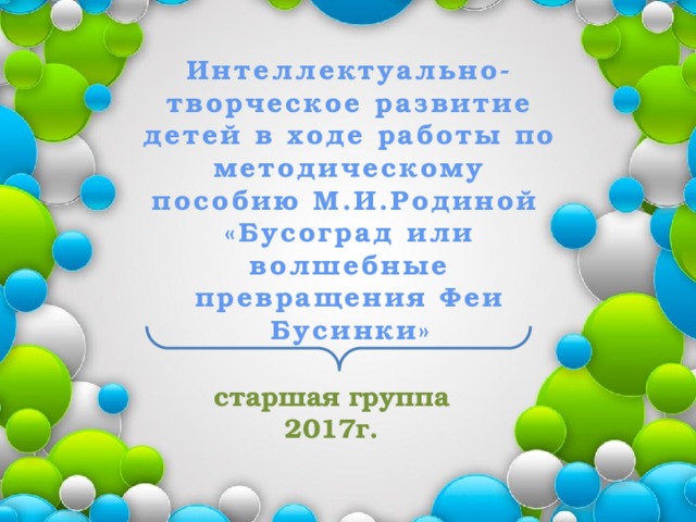 Интеллектуально-творческое развитие детей в ходе работы по методическому пособию М.И.Родиной «Бусоград или волшебные превращения Феи Бусинки» старшая группа 2017г.