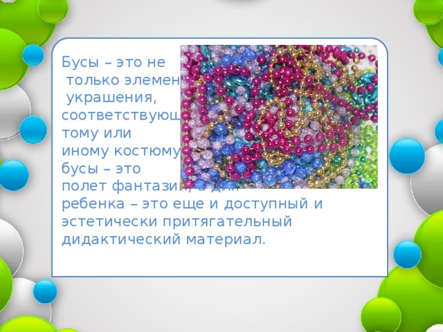 Бусы – это не  только элемент  украшения, соответствующий тому или иному костюму, бусы – это полет фантазии, а для ребенка – это еще и доступный и эстетически притягательный дидактический материал.