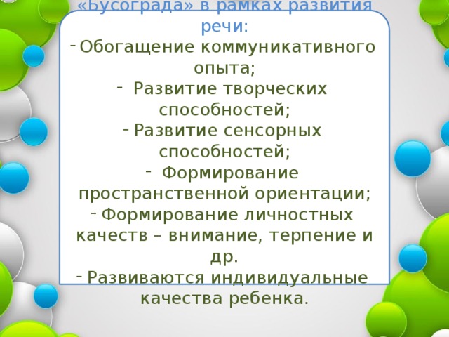 Применение технологии «Бусограда» в рамках развития речи: Обогащение коммуникативного опыта;  Развитие творческих способностей; Развитие сенсорных способностей;  Формирование пространственной ориентации; Формирование личностных качеств – внимание, терпение и др. Развиваются индивидуальные качества ребенка. Заголовок слайда