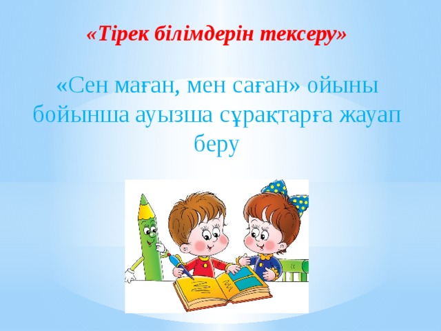 «Тірек білімдерін тексеру»  «Сен маған, мен саған» ойыны бойынша ауызша сұрақтарға жауап беру