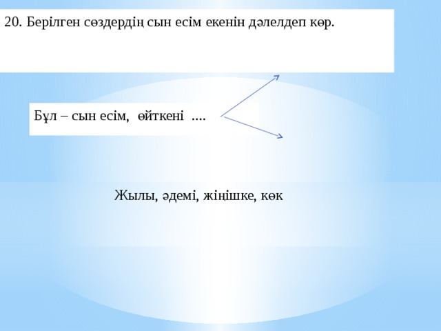 20. Берілген сөздердің сын есім екенін дәлелдеп көр. Бұл – сын есім, өйткені .... Жылы, әдемі, жіңішке, көк