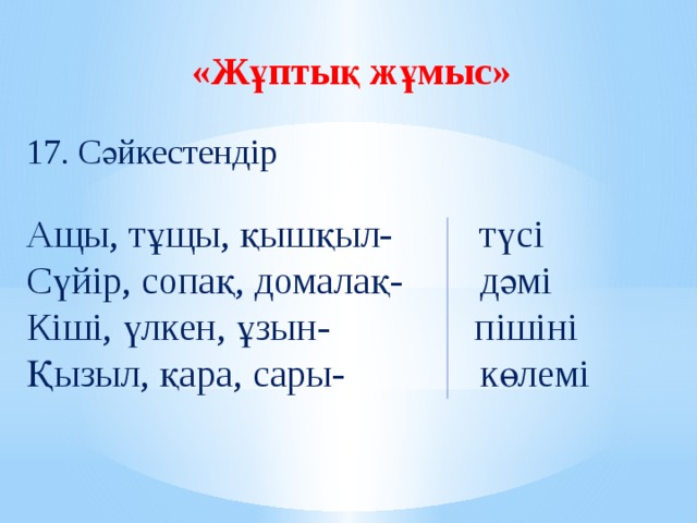 «Жұптық жұмыс» 17. Сәйкестендір Ащы, тұщы, қышқыл- түсі Сүйір, сопақ, домалақ- дәмі Кіші, үлкен, ұзын- пішіні Қызыл, қара, сары- көлемі  