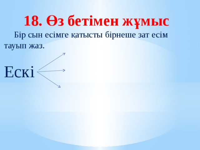 18. Өз бетімен жұмыс  Бір сын есімге қатысты бірнеше зат есім тауып жаз.    Ескі      