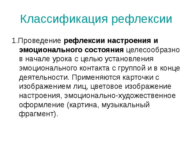 Классификация рефлексии 1.Проведение  рефлексии настроения и эмоционального состояния  целесообразно в начале урока с целью установления эмоционального контакта с группой и в конце деятельности. Применяются карточки с изображением лиц, цветовое изображение настроения, эмоционально-художественное оформление (картина, музыкальный фрагмент).