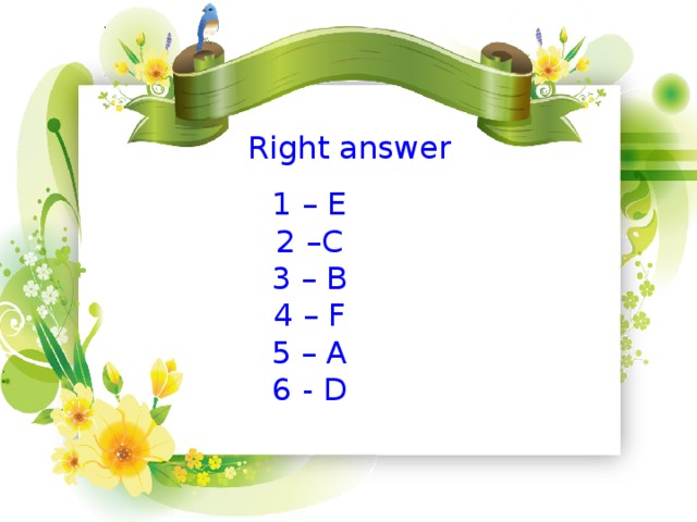 Right answer 1 – E 2 –C 3 – B 4 – F 5 – A 6 - D
