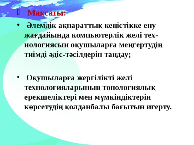 Мақсаты:   Әлемдік ақпараттық кеңістікке ену жағдайында компьютерлік желі тех-нологиясын оқушыларға меңгертудің тиімді әдіс-тәсілдерін таңдау;   Оқушыларға  жергілікті желі технологияларының топологиялық ерекшеліктері мен мүмкіндіктерін көрсетудің қолданбалы бағытын игерту.