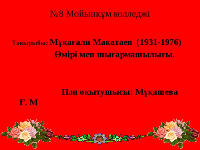 № 8 Мойынқұм колледжі   Тақырыбы: Мұқағали Мақатаев (1931-1976)  Өмірі мен шығармашылығы.    Пән оқытушысы: Мұқашева Ғ. М