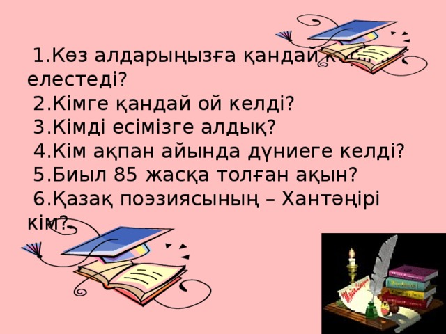 1.Көз алдарыңызға қандай көрініс елестеді?  2.Кімге қандай ой келді?  3.Кімді есімізге алдық?  4.Кім ақпан айында дүниеге келді?  5.Биыл 85 жасқа толған ақын?  6.Қазақ поэзиясының – Хантәңірі кім?