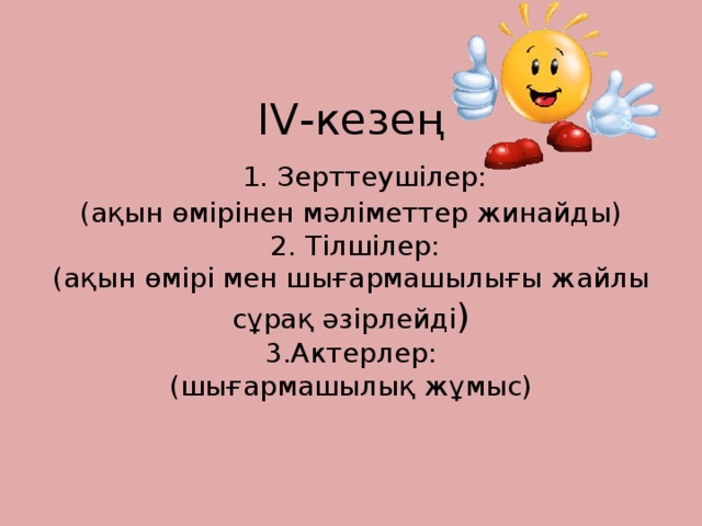 IV-кезең   1. Зерттеушілер:  (ақын өмірінен мәліметтер жинайды)  2. Тілшілер:  (ақын өмірі мен шығармашылығы жайлы сұрақ әзірлейді )  3.Актерлер:  (шығармашылық жұмыс)