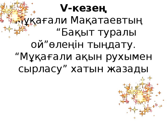 V-кезең  Мұқағали Мақатаевтың “Бақыт туралы ой”өлеңін тыңдату.  “Мұқағали ақын рухымен сырласу” хатын жазады