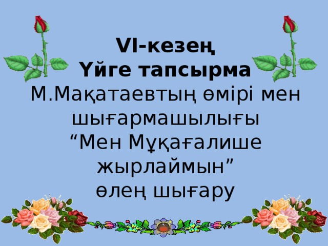 VI-кезең  Үйге тапсырма  М.Мақатаевтың өмірі мен шығармашылығы  “Мен Мұқағалише жырлаймын”  өлең шығару