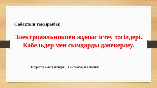 Сабақтың тақырыбы: Электрпаяльникпен жұмыс істеу тәсілдері . Кабельдер мен сымдарды дәнекерлеу. Өндірістік оқыту шебері: Сейтжапарова Нағима